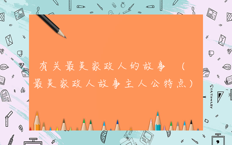 有关最美家政人的故事 (最美家政人故事主人公特点)